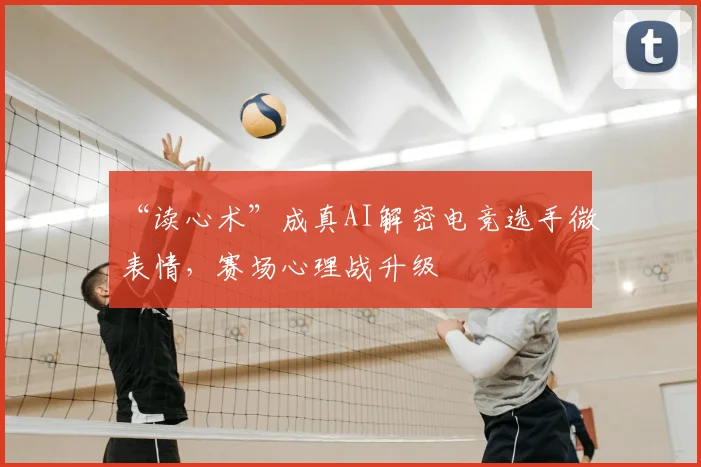 “读心术”成真AI解密电竞选手微表情,赛场心理战升级