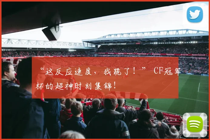 “这反应速度,我跪了!” CF冠军杯的超神时刻集锦!