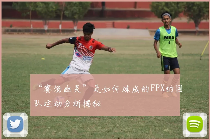 “赛场幽灵”是如何炼成的FPX的团队运动分析揭秘