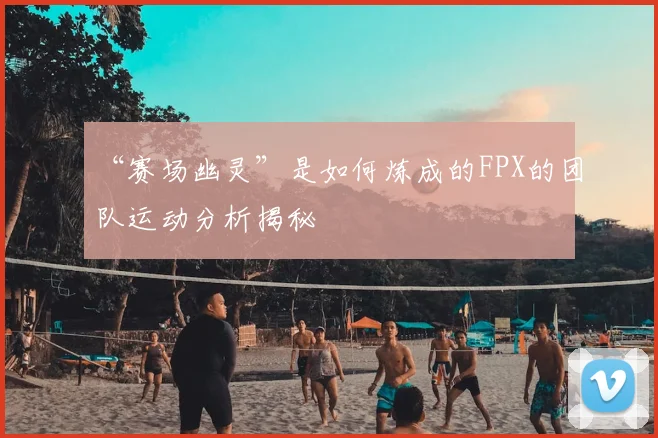 “赛场幽灵”是如何炼成的FPX的团队运动分析揭秘