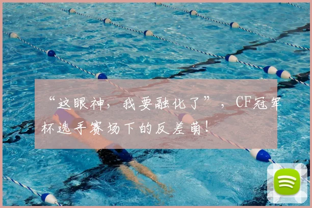 “这眼神,我要融化了”,CF冠军杯选手赛场下的反差萌!