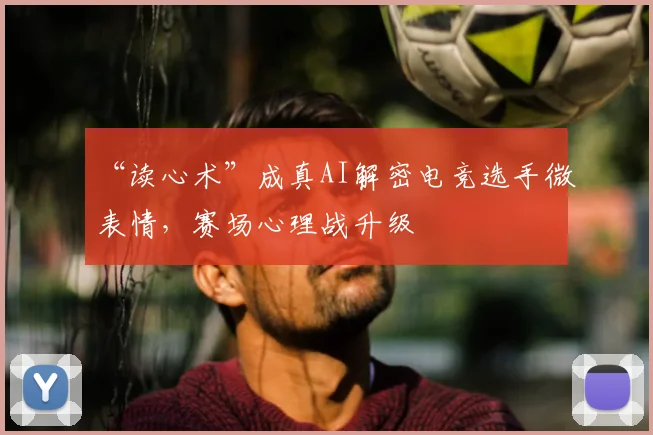 “读心术”成真AI解密电竞选手微表情,赛场心理战升级